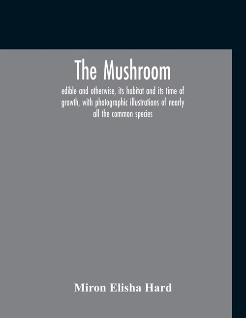 The Mushroom, Edible And Otherwise, Its Habitat And Its Time Of Growth, With Photographic Illustrations Of Nearly All The Common Species: A Guide To T (Paperback)