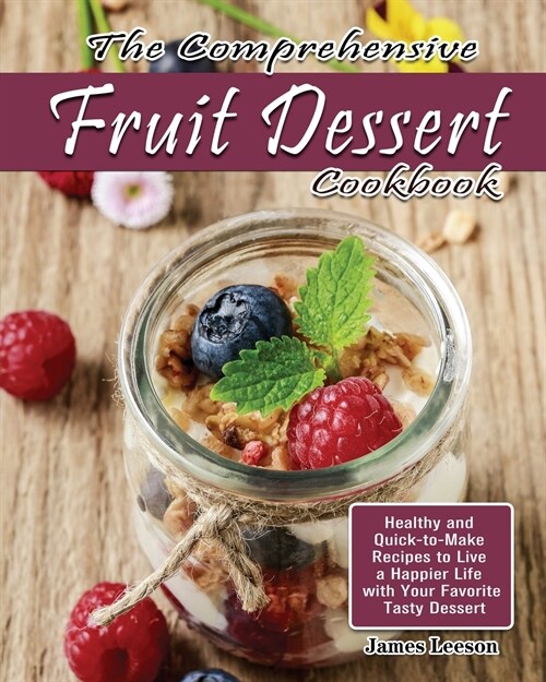 The Comprehensive Fruit Dessert Cookbook: Healthy and Quick-to-Make Recipes to Live a Happier Life with Your Favorite Tasty Dessert (Paperback)