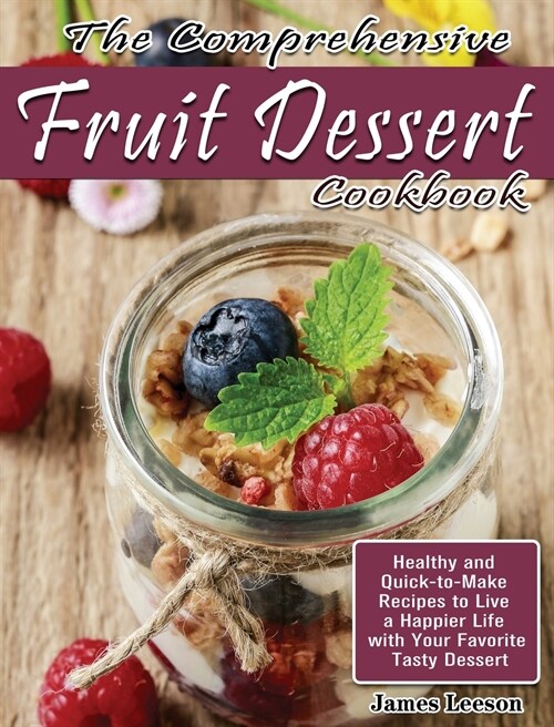 The Comprehensive Fruit Dessert Cookbook: Healthy and Quick-to-Make Recipes to Live a Happier Life with Your Favorite Tasty Dessert (Hardcover)