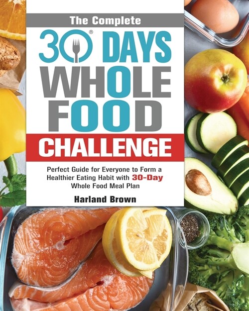 The Complete 30 Day Whole Food Challenge: Perfect Guide for Everyone to Form a Healthier Eating Habit with 30-Day Whole Food Meal Plan (Paperback)
