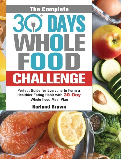 The Complete 30 Day Whole Food Challenge: Perfect Guide for Everyone to Form a Healthier Eating Habit with 30-Day Whole Food Meal Plan (Hardcover)