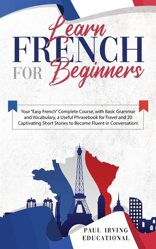 Learn French for Beginners: Your Easy French Complete Course, with Basic Grammar and Vocabulary, a Useful Phrasebook for Travel and 20 Captivati (Hardcover)