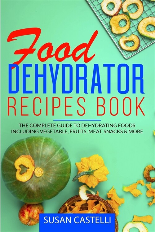 Food Dehydrator Recipes Book: The Complete Guide to Dehydrating Foods Including Vegetable, Fruits, Meat, Snacks & DIY Dehydrated Meals for The Trail (Paperback)