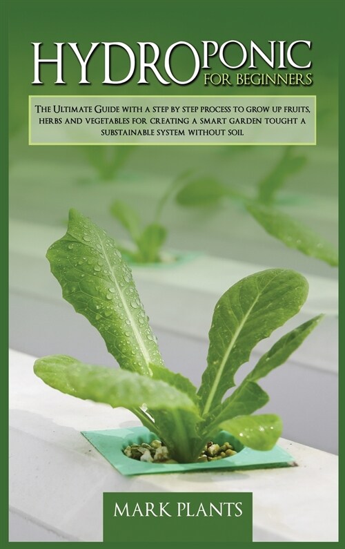 Hydroponics for Beginners: The Ultimate Guide With A Step By Step Process To Grow Up Fruits, Herbs And Vegetables For Creating A Smart Garden Tou (Hardcover)