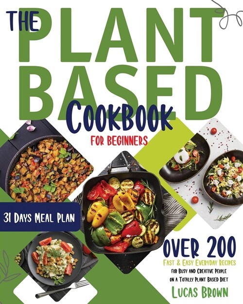 The Plant Based Cookbook for Beginners: Over 200 Fast & Easy Everyday Recipes for Busy and Creative People on a Totally Plant Based Diet. 31 Days Meal (Paperback)