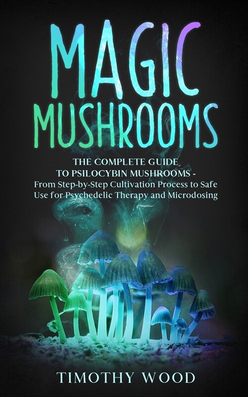 Magic Mushrooms: The Complete Guide to Psilocybin Mushrooms - From Step-by-Step Cultivation Process to Safe Use for Psychedelic Therapy (Paperback)