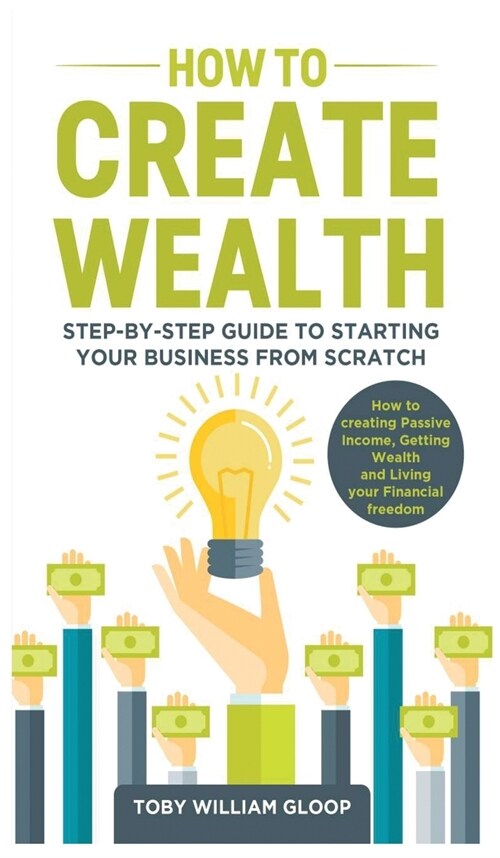 How to Create Wealth: Step-by-step Guide to Starting your Business from Scratch, How to Creating Passive Income, Getting Wealth and Living y (Hardcover)