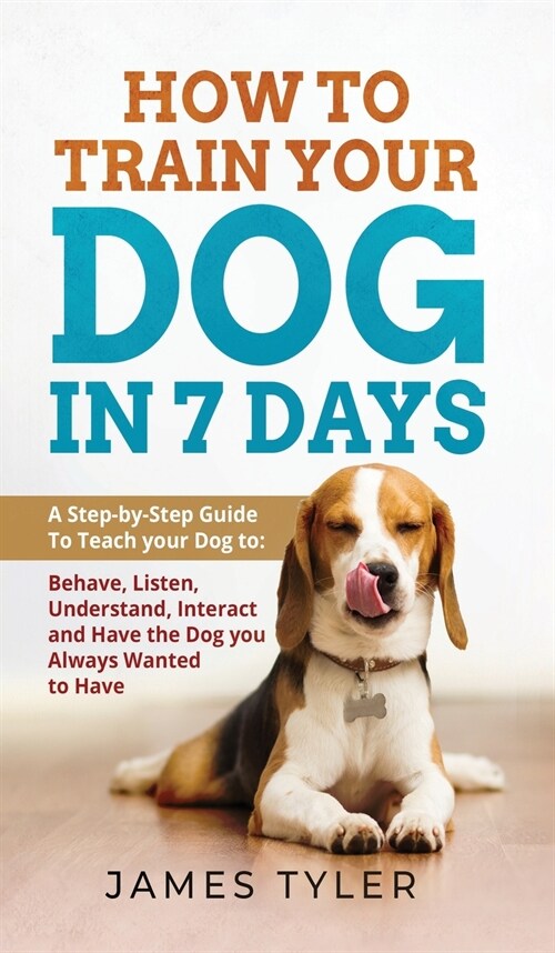How to Train your Dog in 7 Days: A Step-by-Step Guide To Teach your Dog to: Behave, Listen, Understand, Interact and Have the Dog you Always Wanted to (Hardcover)