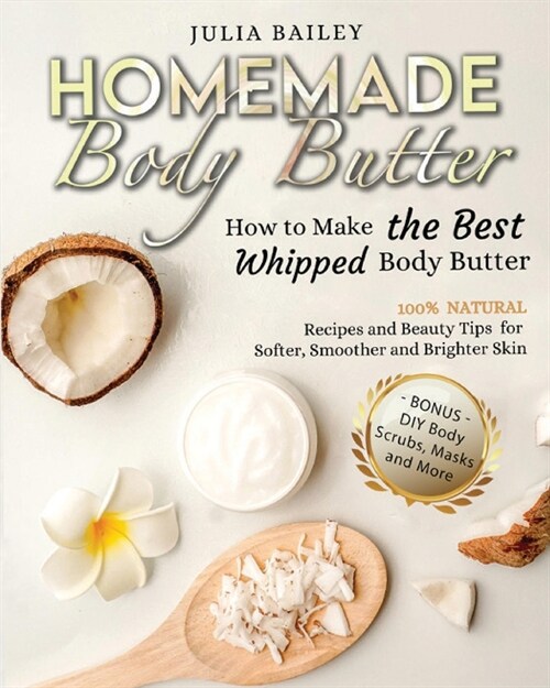 Homemade Body Butter: How to Make the Best Whipped Body Butter. 100% Natural Recipes and Beauty Tips for Softer, Smoother and Brighter Skin. (Paperback)