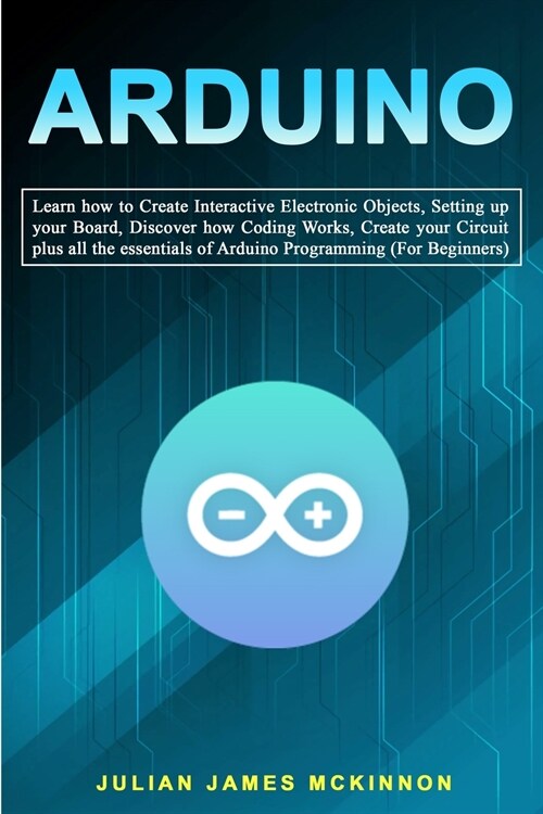 Arduino: Learn how to Create Interactive Electronic Objects, Setting up your Board, Discover how Coding Works, Create your Circ (Paperback)