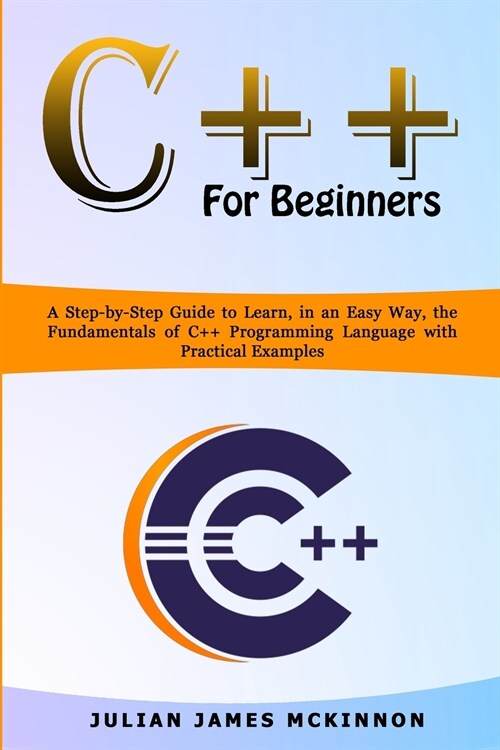 C++ for Beginners: A Step-by-Step Guide to Learn, in an Easy Way, the Fundamentals of C++ Programming Language with Practical Examples (Paperback)