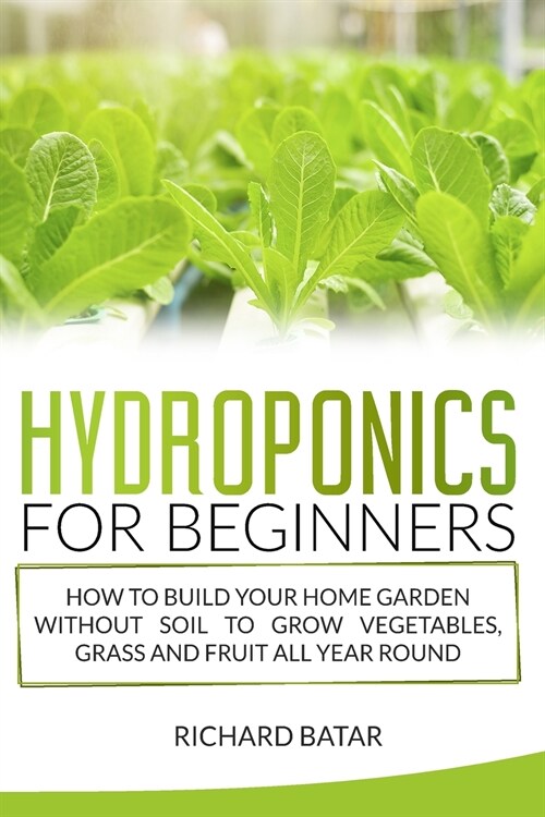 Hydroponics for Beginners: How to Build Your Home Garden Without Soil to Grow Vegetables, Grass and Fruit All Year Round (Paperback)