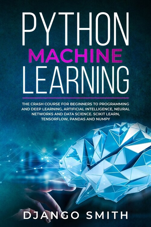 Python Machine Learning: The Crash Course for Beginners to Programming and Deep Learning, Artificial Intelligence, Neural Networks and Data Sci (Paperback)
