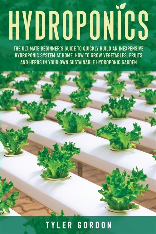 Hydroponics: The Ultimate Beginners Guide to Quickly Build an Inexpensive Hydroponic System at Home. How to Grow Vegetables, Fruit (Paperback)