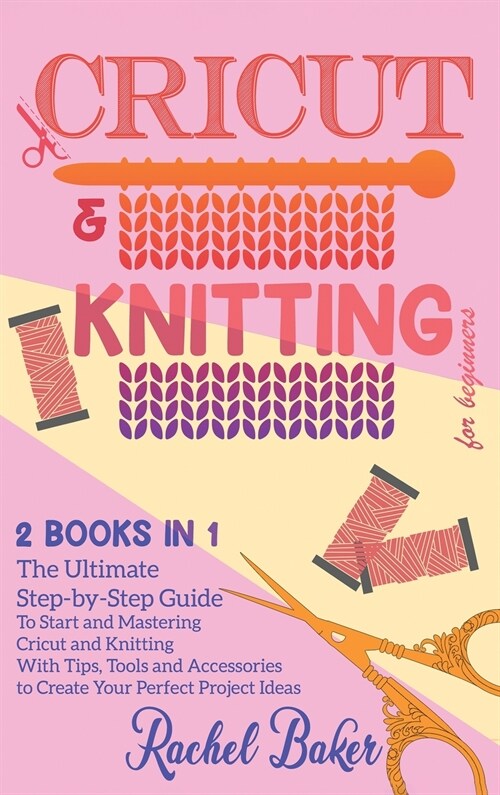 Cricut And Knitting For Beginners: 2 BOOKS IN 1: The Ultimate Step-by-Step Guide To Start and Mastering Cricut and Knitting With Tips, Tools and Acces (Hardcover)