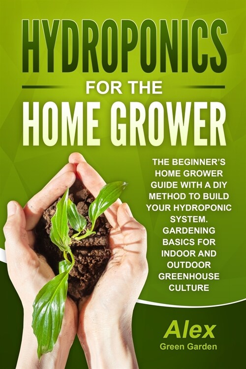 Hydroponics for the Home Grower: The Beginners Home Grower Guide With A Diy Method To Build Your Hydroponic System. Gardening Basics For Indoor And O (Paperback)