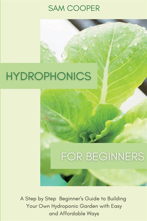 Hydroponics for Beginners: A Step by Step Beginners Guide to Building Your Own Hydroponic Garden with Easy and Affordable Ways (Paperback)