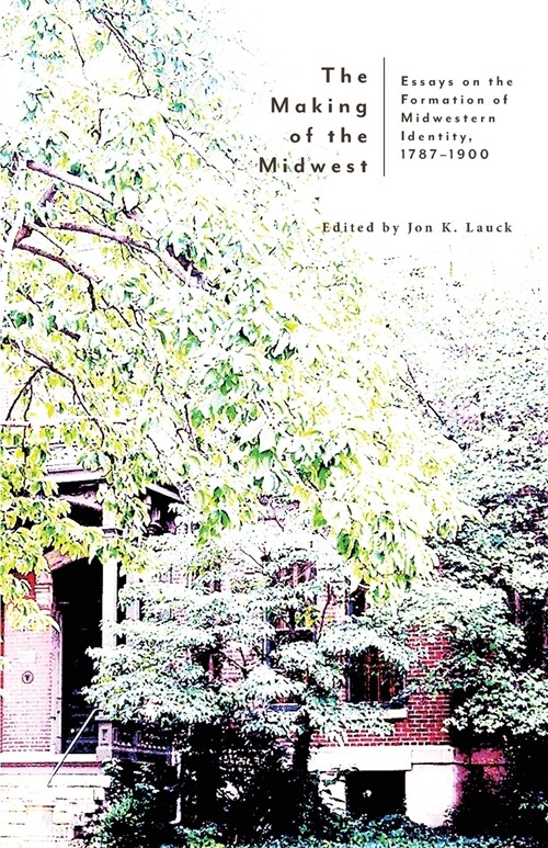 The Making of the Midwest: Essays on the Formation of Midwestern Identity, 1787-1900 (Paperback)