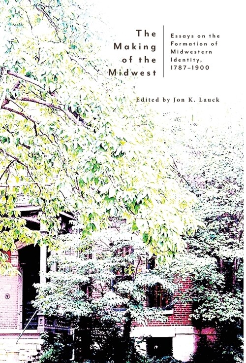 The Making of the Midwest: Essays on the Formation of Midwestern Identity, 1787-1900 (Hardcover)