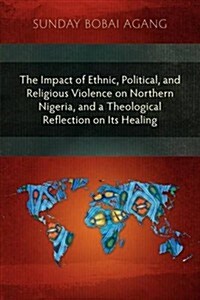 The Impact of Ethnic, Political, and Religious Violence on Northern Nigeria, and a Theological Reflection on Its Healing (Paperback)