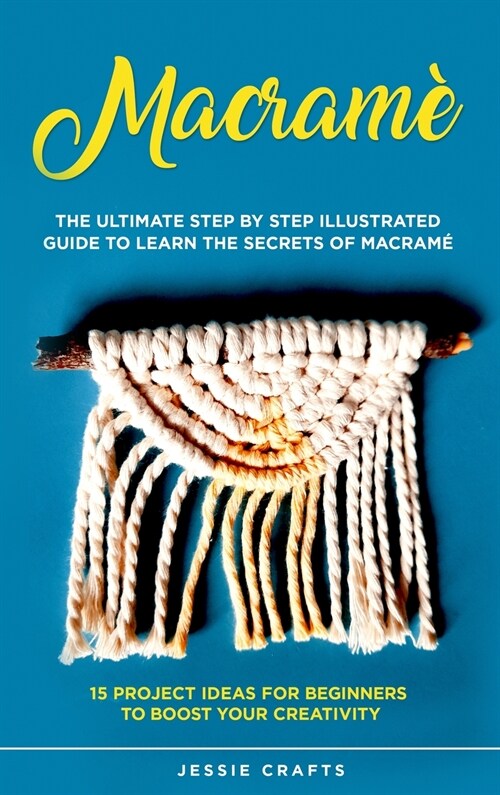 Macram? The Ultimate Step by Step Illustrated Guide to Learn the Secrets of Macram?+ 15 Project Ideas for Beginners to Boost (Hardcover)
