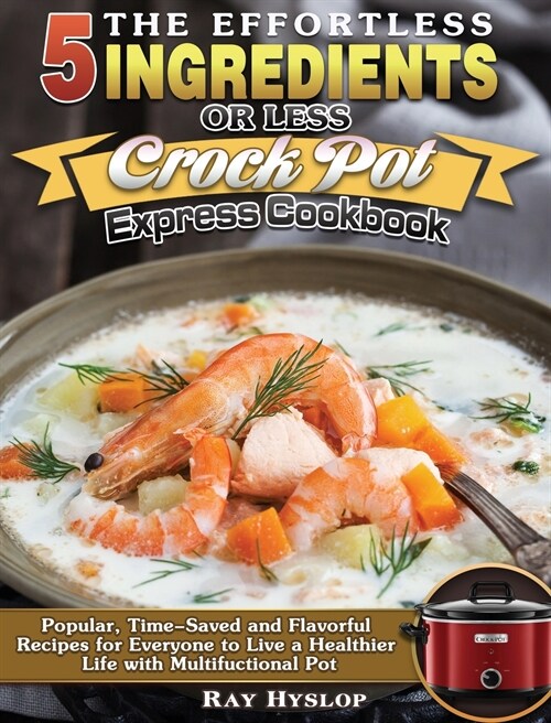 The Effortless 5 Ingredients or Less Crock Pot Express Cookbook: Popular, Time-Saved and Flavorful Recipes for Everyone to Live a Healthier Life with (Hardcover)