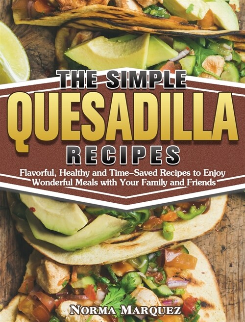 The Simple Quesadilla Recipes: Flavorful, Healthy and Time-Saved Recipes to Enjoy Wonderful Meals with Your Family and Friends (Hardcover)