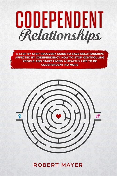 Codependent Relationships: A Step by Step Recovery Guide To Save Relationships Affected by Codependency. How To Stop Controlling People And Start (Paperback)