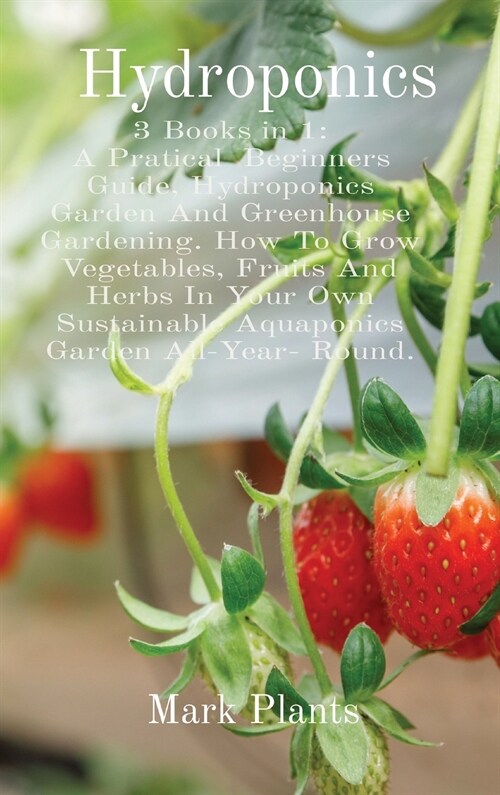 Hydroponics: 3 Books in 1: A Pratical Beginners Guide, Hydroponics Garden And Greenhouse Gardening. How To Grow Vegetables, Fruits (Hardcover)