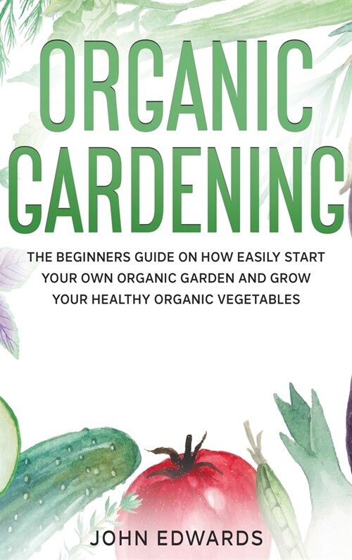 Organic Gardening: The Beginners Guide on How Easily Start Your Own Organic Garden and Grow Your Healthy Organic Vegetables (Hardcover)