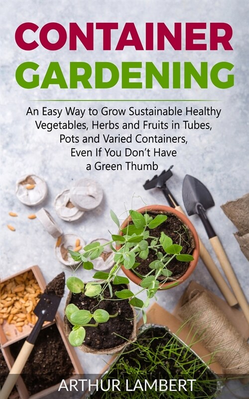 Container Gardening: An Easy Way to Grow Sustainable Healthy Vegetables, Herbs and Fruits in Tubes, Pots and Varied Containers Even If You (Paperback)