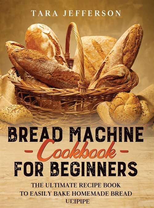 Bread Machine Cookbook for Beginners: The Ultimate Recipe Book to Easily Bake Homemade Bread (Hardcover)