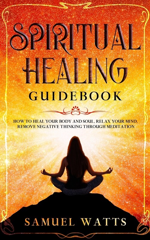 Spiritual Healing Guidebook: How to Heal Your Body and Soul, Relax Your Mind, Remove Negative Thinking Through Meditation (Paperback)