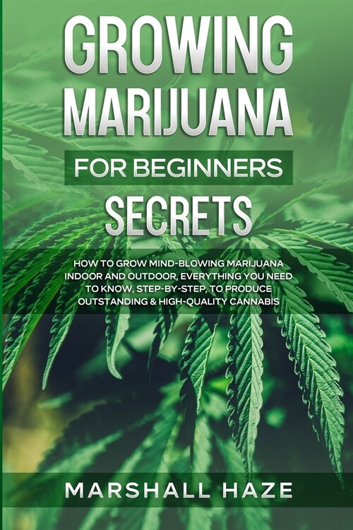 Growing Marijuana for Beginners - Secrets: How to Grow MIND-BLOWING Marijuana Indoor and Outdoor, EVERYTHING You Need to Know, Step-by-Step, to Produc (Paperback)