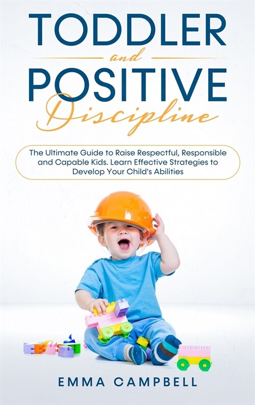 Toddler and Positive Discipline: The Ultimate Guide to Raise Respectful, Responsible and Capable Kids. Learn Effective Strategies to Develop Your Chil (Hardcover)