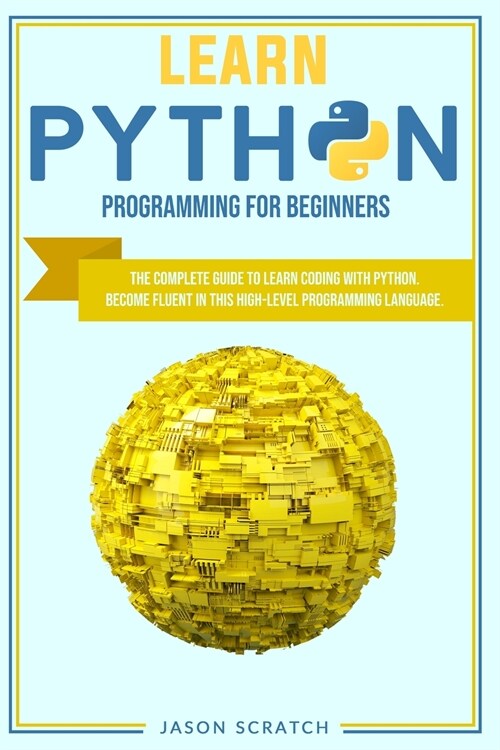 Learn Python Programming for Beginners: The Complete Guide to Learn Coding with Python. Become Fluent In This High-Level Programming Language (Paperback)