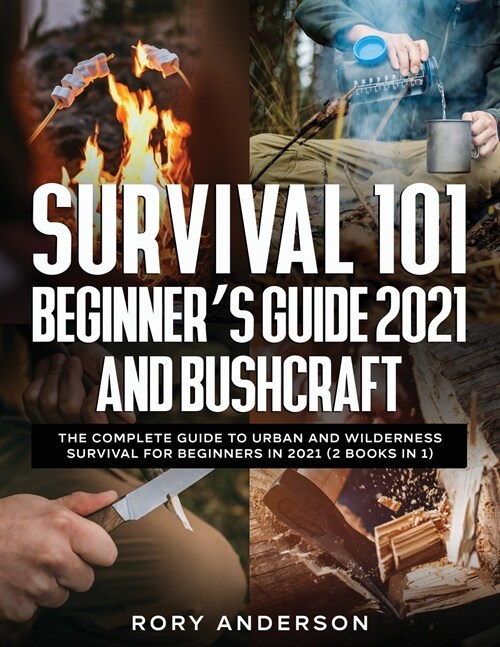 Survival 101 Beginners Guide 2021 AND Bushcraft: The Complete Guide To Urban And Wilderness Survival For Beginners in 2021 (2 Books In 1) (Paperback)