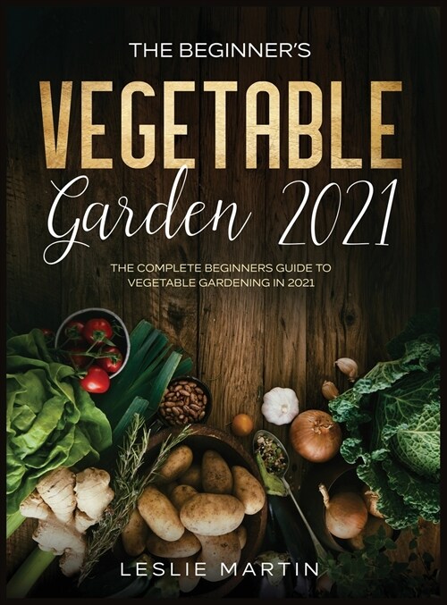 The Beginners Vegetable Garden 2021: The Complete Beginners Guide To Vegetable Gardening in 2021 (Hardcover)