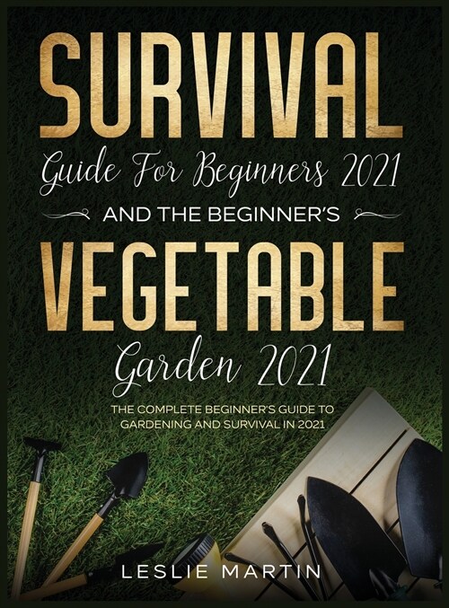 Survival Guide for Beginners 2021 And The Beginners Vegetable Garden 2021: The Complete Beginners Guide to Gardening and Survival in 2021 (2 Books I (Hardcover)