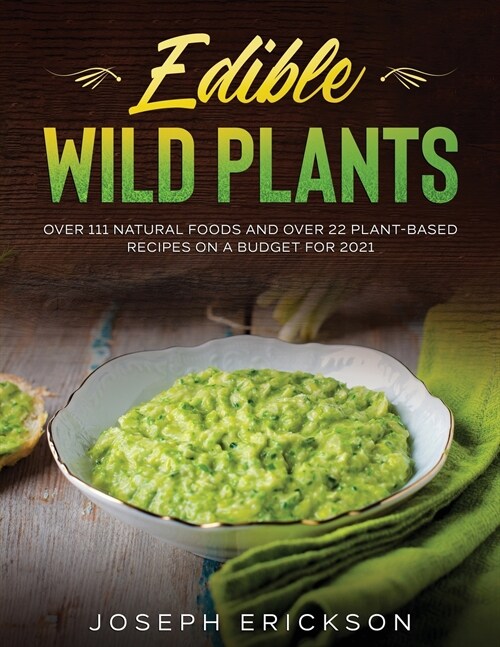 Edible Wild Plants: Over 111 Natural Foods and Over 22 Plant- Based Recipes On A Budget For 2021 (Paperback)