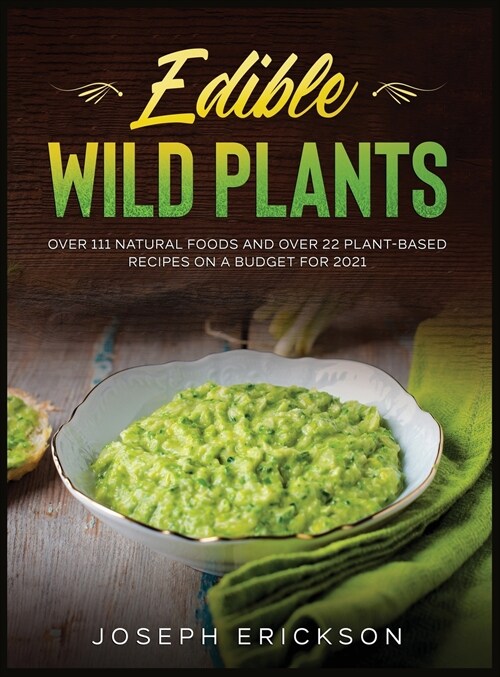 Edible Wild Plants: Over 111 Natural Foods and Over 22 Plant- Based Recipes On A Budget For 2021 (Hardcover)