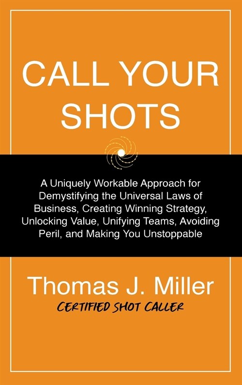 Call Your Shots: A Uniquely Workable Approach for Demystifying the Universal Laws of Business, Creating Winning Strategy, Unlocking Val (Hardcover)