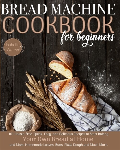 Bread Machine Cookbook For Beginners: 101 Hassle-Free, Quick, Easy, and Delicious Recipes to Start Baking Your Own Bread at Home and Make Homemade Loa (Paperback)