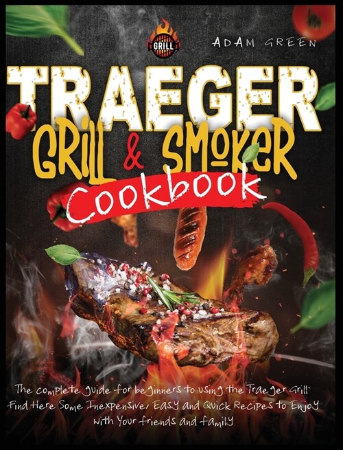 Traeger Grill and Smoker Cookbook: the complete guide for beginners to using the Traeger Grill. Find Here Some Inexpensive, Easy and Quick Recipes to (Hardcover)