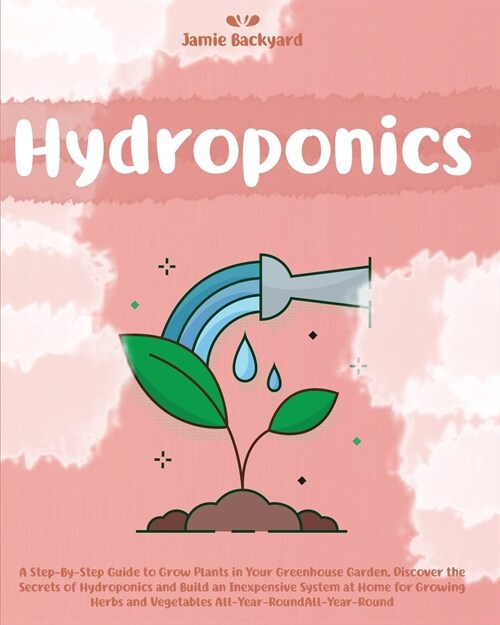 Hydroponics: A Step-By-Step Guide to Grow Plants in Your Greenhouse Garden. Discover the Secrets of Hydroponics and Build an Inexpe (Paperback, 2021)