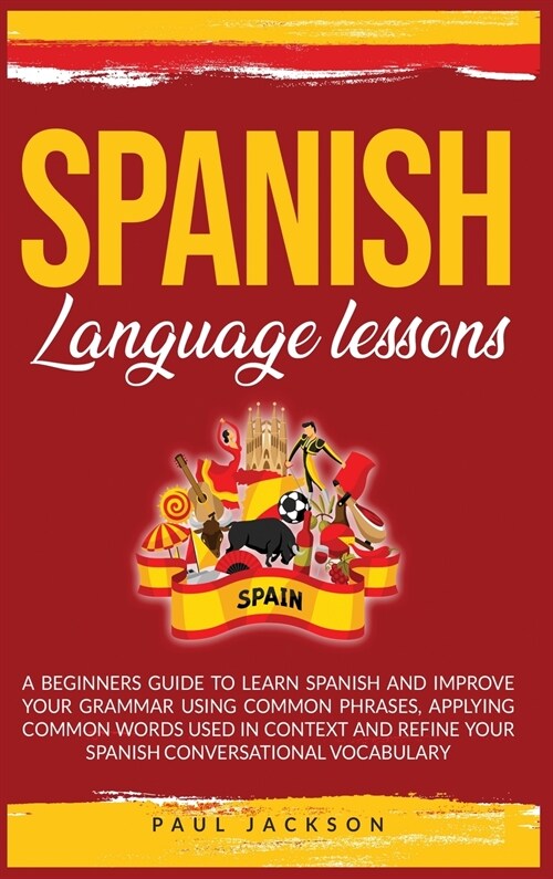 Spanish Language Lessons: A Beginners Guide to Learn Spanish and Improve Your Grammar Using Common Phrases, Applying Common Words Used in Contex (Hardcover)