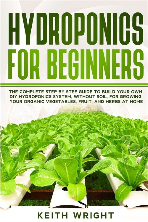 Hydroponics for Beginners: The Complete Step by Step Guide to Build Your Own DIY Hydroponics System, without Soil, for Growing Your Organic Veget (Paperback)