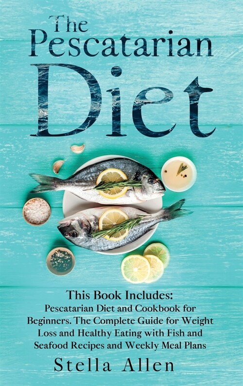The Pescatarian Diet: This Book Includes: Pescatarian Diet and Cookbook for Beginners. The Complete Guide for Weight Loss and Healthy Eating (Hardcover)