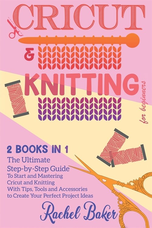 Cricut And Knitting For Beginners: 2 BOOKS IN 1: The Ultimate Step-by-Step Guide To Start and Mastering Cricut and Knitting With Tips, Tools and Acces (Paperback)