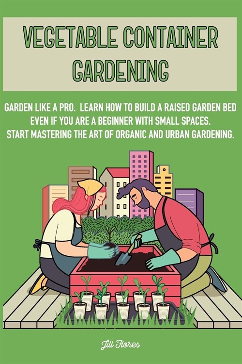 Vegetable Container Gardening: Garden Like a Pro. Learn How to Build a Raised Garden Bed Even if You Are a Beginner with Small Spaces. Start Masterin (Paperback)